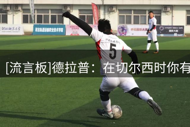 [流言板]德拉普：在切尔西时你有时要接受不顺利事发生，反而是好事